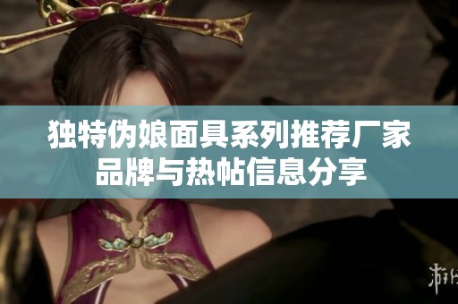 獨特偽娘面具系列推薦廠家品牌與熱帖信息分享