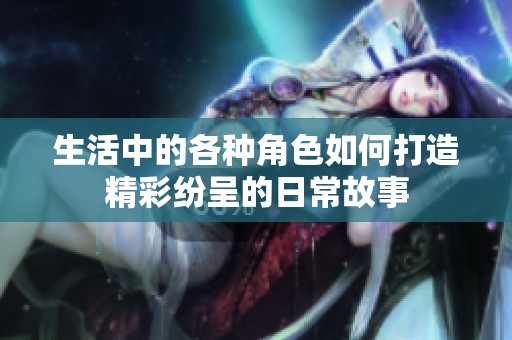 生活中的各種角色如何打造精彩紛呈的日常故事