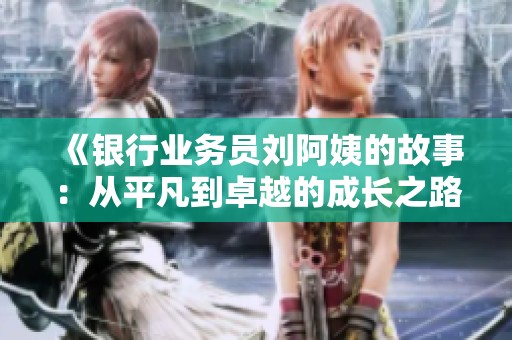 《銀行業務員劉阿姨的故事：從平凡到卓越的成長之路》