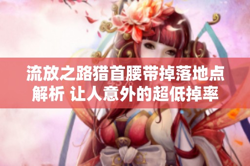 流放之路獵首腰帶掉落地點解析 讓人意外的超低掉率