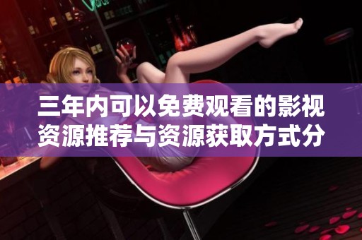 三年內(nèi)可以免費(fèi)觀看的影視資源推薦與資源獲取方式分享