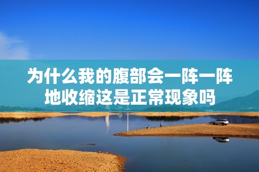 為什么我的腹部會一陣一陣地收縮這是正常現象嗎