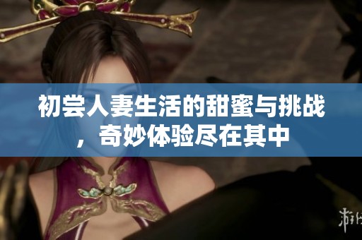 初嘗人妻生活的甜蜜與挑戰，奇妙體驗盡在其中