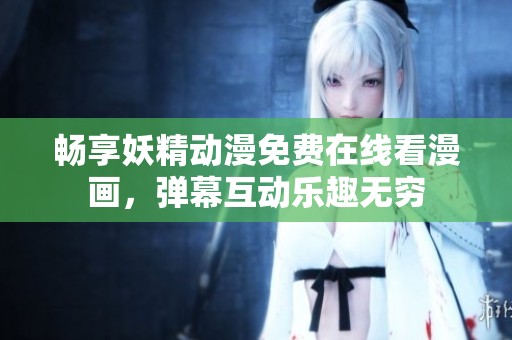 暢享妖精動漫免費在線看漫畫，彈幕互動樂趣無窮