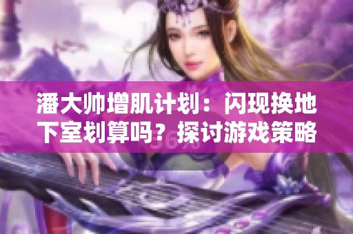 潘大帥增肌計劃：閃現換地下室劃算嗎？探討游戲策略與收益分析