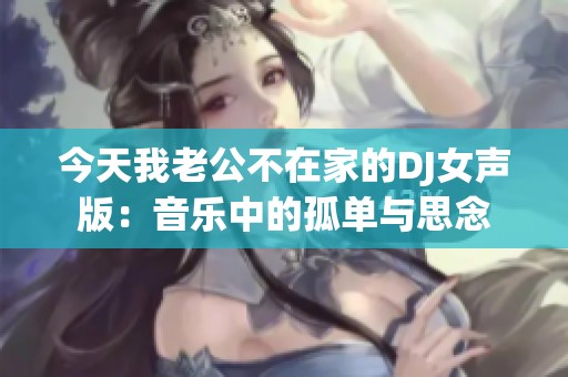 今天我老公不在家的DJ女聲版：音樂中的孤單與思念