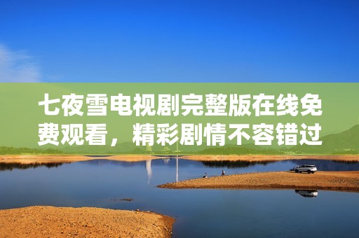 七夜雪電視劇完整版在線免費觀看，精彩劇情不容錯過
