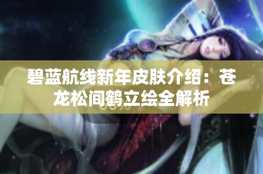 碧藍航線新年皮膚介紹：蒼龍松間鶴立繪全解析