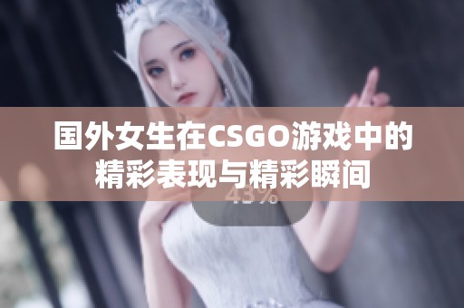 國外女生在CSGO游戲中的精彩表現與精彩瞬間