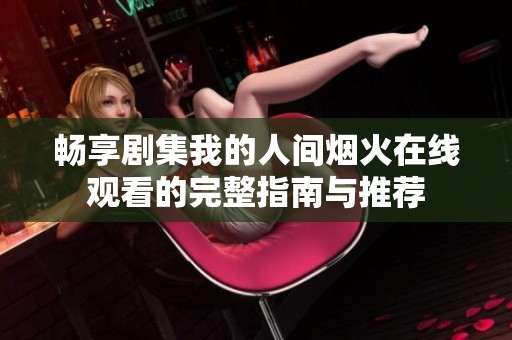 暢享劇集我的人間煙火在線觀看的完整指南與推薦