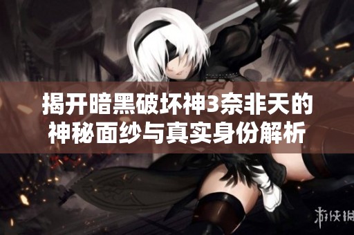 揭開暗黑破壞神3奈非天的神秘面紗與真實身份解析