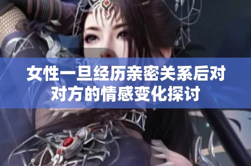 女性一旦經歷親密關系后對對方的情感變化探討
