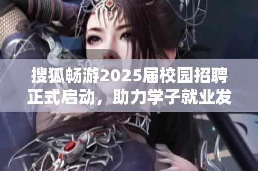 搜狐暢游2025屆校園招聘正式啟動，助力學(xué)子就業(yè)發(fā)展