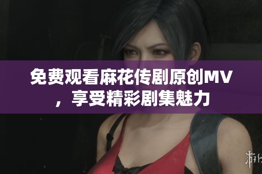 免費觀看麻花傳劇原創MV，享受精彩劇集魅力