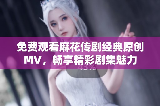 免費(fèi)觀看麻花傳劇經(jīng)典原創(chuàng)MV，暢享精彩劇集魅力