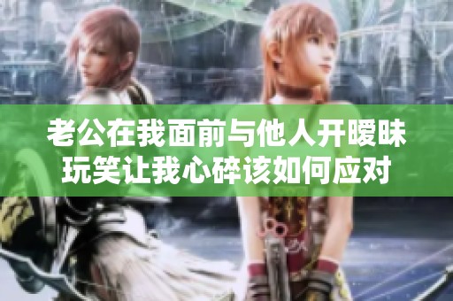 老公在我面前與他人開曖昧玩笑讓我心碎該如何應對