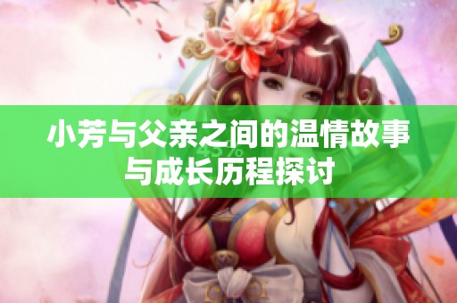 小芳與父親之間的溫情故事與成長歷程探討