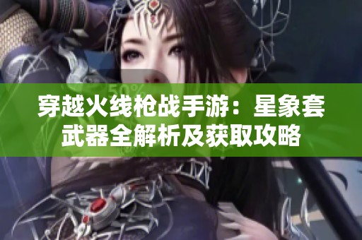 穿越火線槍戰手游：星象套武器全解析及獲取攻略