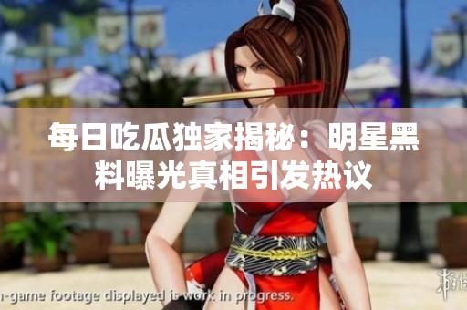 每日吃瓜獨家揭秘：明星黑料曝光真相引發熱議