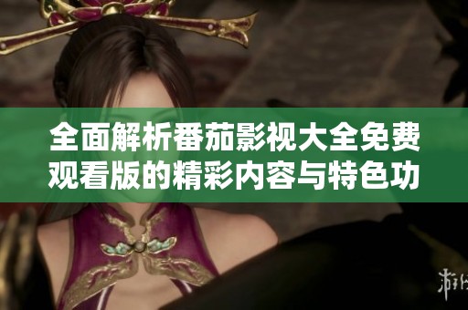 全面解析番茄影視大全免費觀看版的精彩內容與特色功能