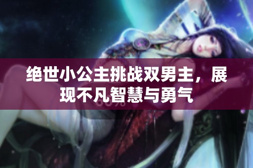 絕世小公主挑戰雙男主，展現不凡智慧與勇氣