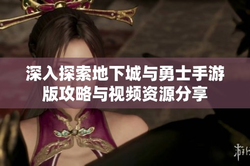 深入探索地下城與勇士手游版攻略與視頻資源分享