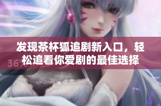 發現茶杯狐追劇新入口，輕松追看你愛劇的最佳選擇