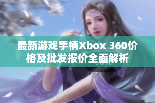 最新游戲手柄Xbox 360價(jià)格及批發(fā)報(bào)價(jià)全面解析
