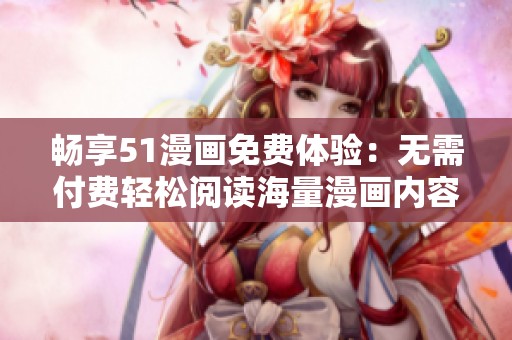 暢享51漫畫免費體驗：無需付費輕松閱讀海量漫畫內容
