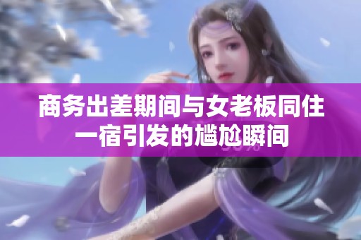 商務出差期間與女老板同住一宿引發的尷尬瞬間