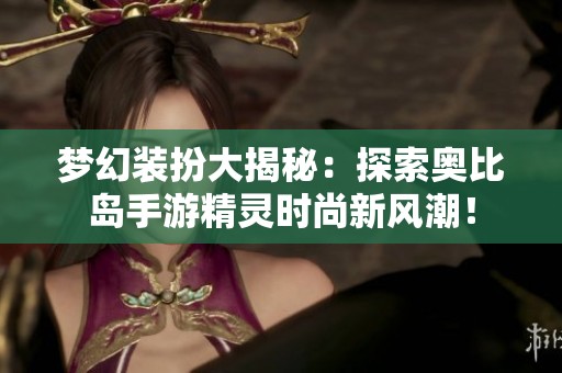 夢幻裝扮大揭秘：探索奧比島手游精靈時尚新風潮！