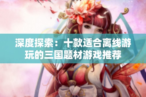 深度探索：十款適合離線游玩的三國題材游戲推薦