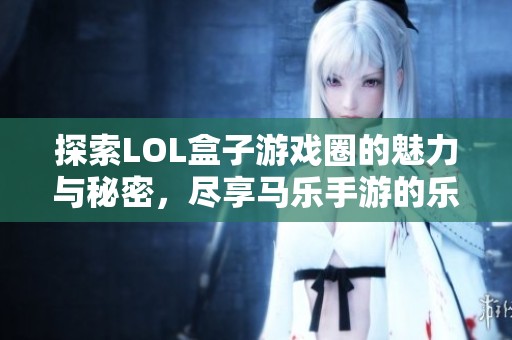 探索LOL盒子游戲圈的魅力與秘密，盡享馬樂手游的樂趣之旅