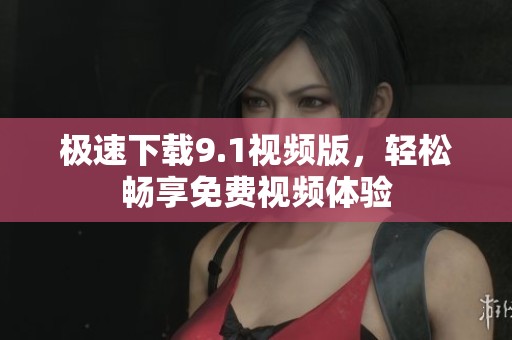 極速下載9.1視頻版，輕松暢享免費視頻體驗