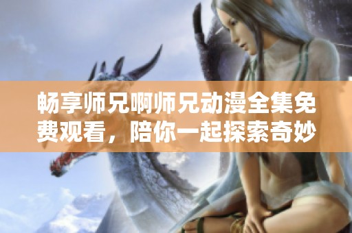 暢享師兄啊師兄動漫全集免費觀看，陪你一起探索奇妙世界