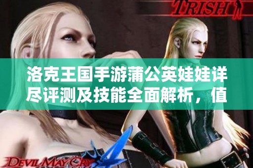 洛克王國手游蒲公英娃娃詳盡評測及技能全面解析，值得一試！