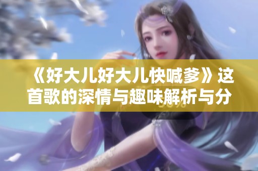 《好大兒好大兒快喊爹》這首歌的深情與趣味解析與分享