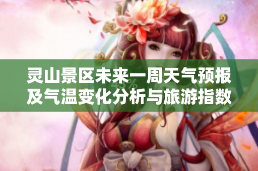 靈山景區(qū)未來一周天氣預(yù)報(bào)及氣溫變化分析與旅游指數(shù)指南