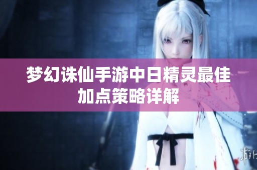 夢(mèng)幻誅仙手游中日精靈最佳加點(diǎn)策略詳解