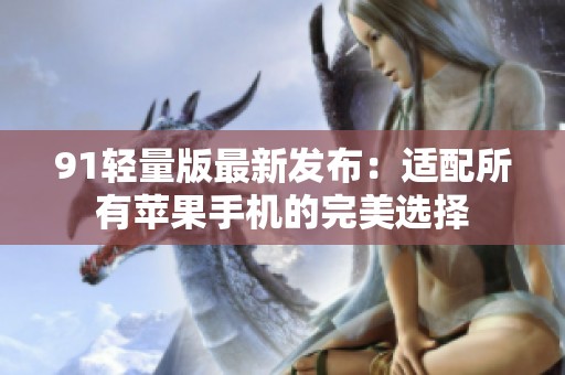 91輕量版最新發(fā)布：適配所有蘋果手機(jī)的完美選擇