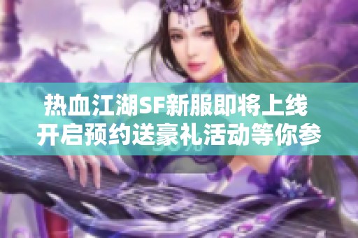熱血江湖SF新服即將上線 開(kāi)啟預(yù)約送豪禮活動(dòng)等你參加