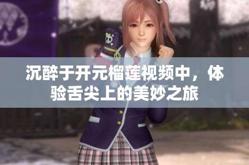 沉醉于開元榴蓮視頻中，體驗舌尖上的美妙之旅