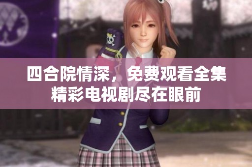 四合院情深，免費觀看全集精彩電視劇盡在眼前