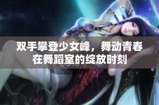 雙手攀登少女峰，舞動青春在舞蹈室的綻放時刻
