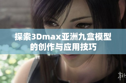 探索3Dmax亞洲九盒模型的創作與應用技巧