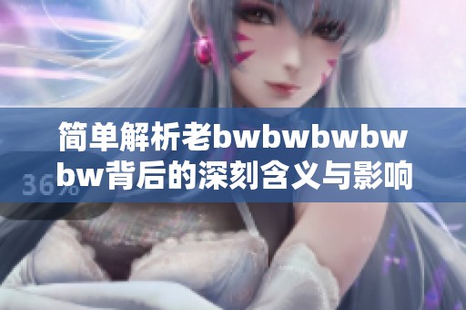簡單解析老bwbwbwbwbw背后的深刻含義與影響