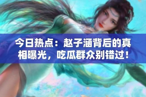 今日熱點：趙子涵背后的真相曝光，吃瓜群眾別錯過！