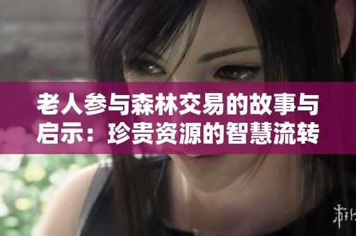老人參與森林交易的故事與啟示：珍貴資源的智慧流轉