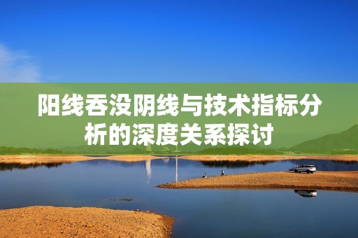 陽線吞沒陰線與技術指標分析的深度關系探討