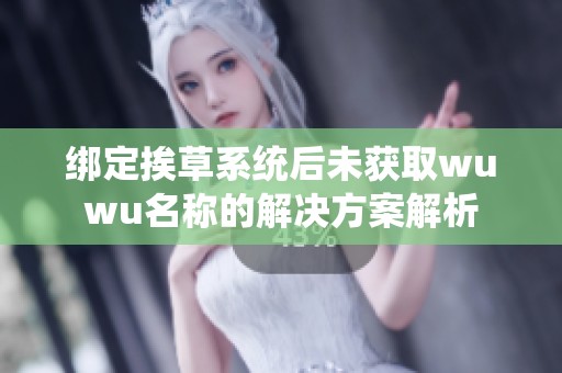 綁定挨草系統后未獲取wuwu名稱的解決方案解析